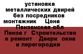 установка металлических двирей без посредников /монтажник/ › Цена ­ 1 500 - Пензенская обл., Пенза г. Строительство и ремонт » Двери, окна и перегородки   